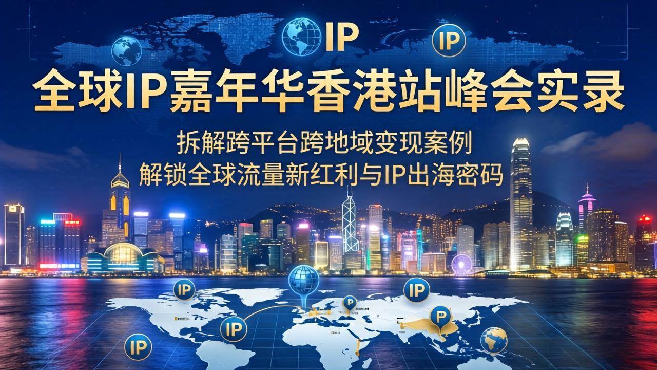 （18202期）全球IP嘉年华香港站峰会实录，拆解跨平台跨地域变现案例，解锁全球流量新红利与IP出海密码-优创云