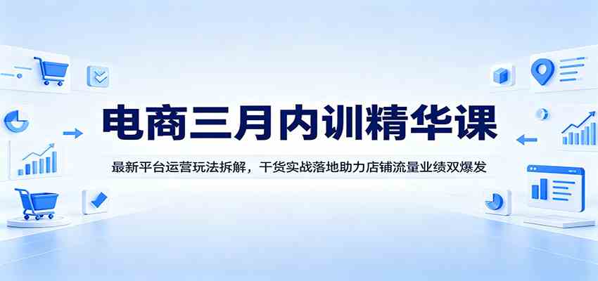 电商三月内训精华课：最新平台运营玩法拆解，干货实战落地助力店铺流量业绩双爆发-优创云