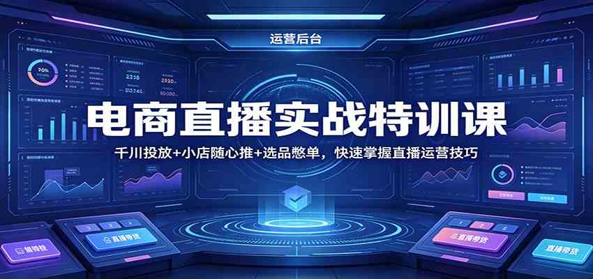 电商直播实战特训课：千川投放+小店随心推+选品憋单，快速掌握直播运营技巧-优创云