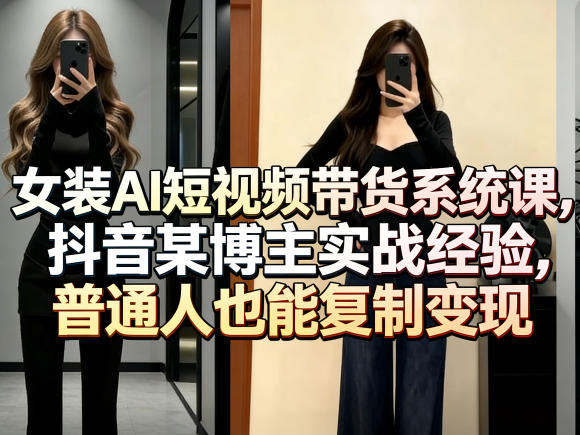 女装AI短视频带货系统课,抖音某博主实战经验,普通人也能复制变现-优创云