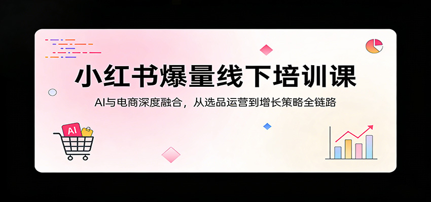 小红书爆量线下培训课：AI与电商深度融合，从选品运营到增长策略全链路-优创云