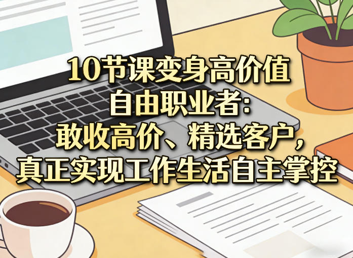 10节课变身高价值自由职业者:敢收高价、精选客户,真正实现工作生活自主掌控-优创云