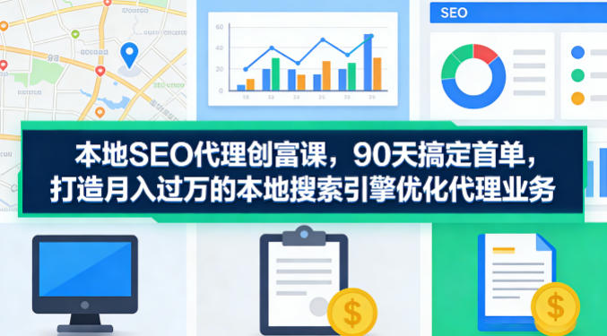 本地SEO代理创富课，90天搞定首单，助您打造月入过W的本地搜索引擎优化代理业务-优创云