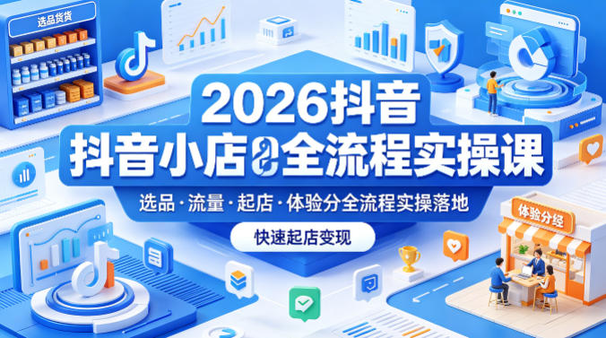 2026抖音小店全流程实操课，覆盖选品、流量、起店、体验分全流程实操落地，快速起店变现-优创云
