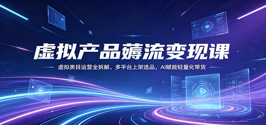 虚拟产品薅流变现课：虚拟类目运营全拆解，多平台上架选品，AI赋能轻量化带货-优创云