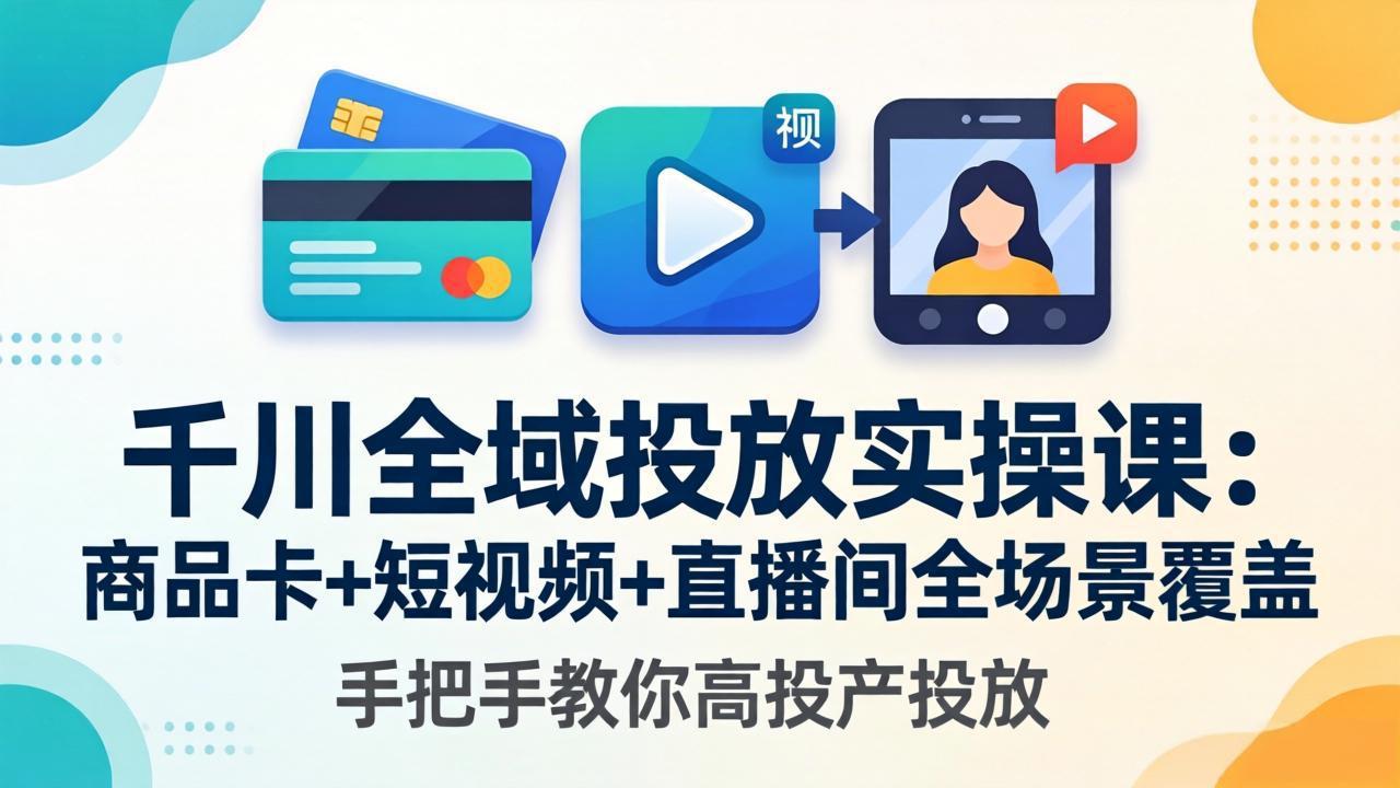 千川全域投放实操课-更新4月30：商品卡+短视频+直播间全场景覆盖，手把手教你高投产投放-优创云