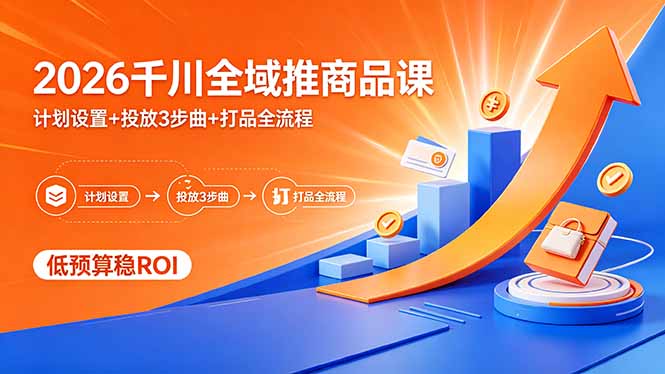 2026千川全域推商品课，计划设置+投放3步曲+打品全流程，低预算稳ROI-优创云