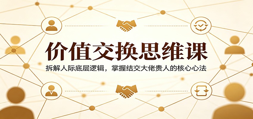 价值交换思维课：拆解人际底层逻辑，掌握结交大佬贵人的核心心法-优创云